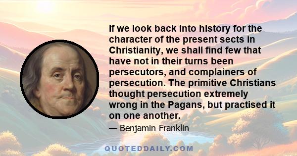 If we look back into history for the character of the present sects in Christianity, we shall find few that have not in their turns been persecutors, and complainers of persecution. The primitive Christians thought