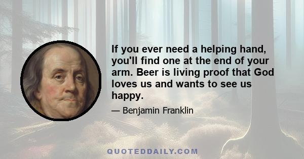 If you ever need a helping hand, you'll find one at the end of your arm. Beer is living proof that God loves us and wants to see us happy.