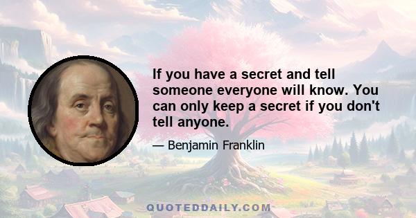 If you have a secret and tell someone everyone will know. You can only keep a secret if you don't tell anyone.