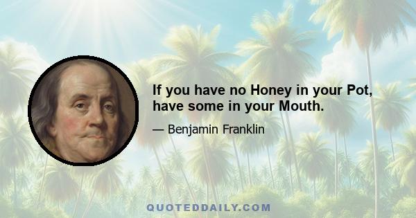 If you have no Honey in your Pot, have some in your Mouth.