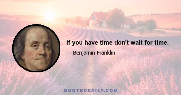 If you have time don't wait for time.