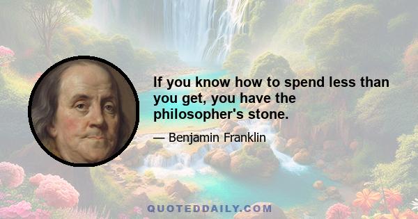 If you know how to spend less than you get, you have the philosopher's stone.