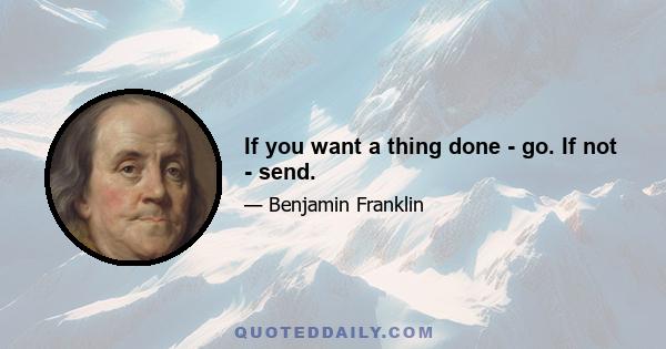 If you want a thing done - go. If not - send.