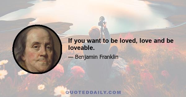 If you want to be loved, love and be loveable.