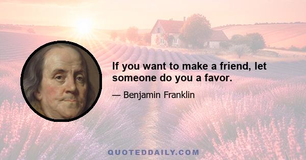 If you want to make a friend, let someone do you a favor.