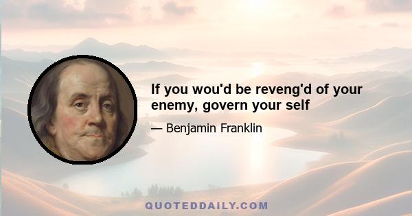 If you wou'd be reveng'd of your enemy, govern your self