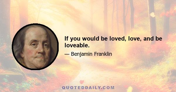 If you would be loved, love, and be loveable.