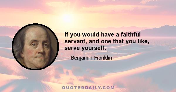 If you would have a faithful servant, and one that you like, serve yourself.