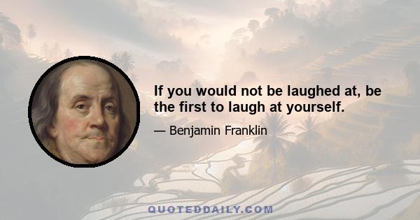 If you would not be laughed at, be the first to laugh at yourself.