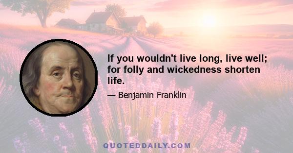 If you wouldn't live long, live well; for folly and wickedness shorten life.