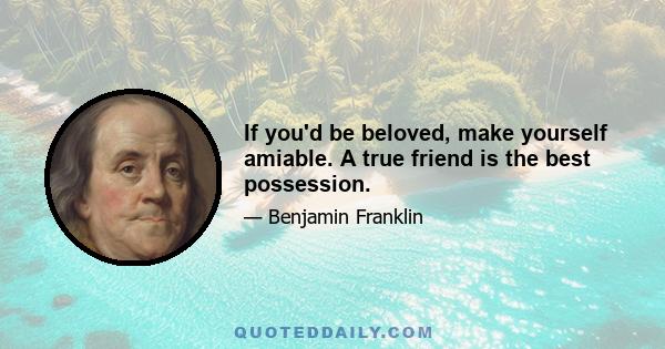 If you'd be beloved, make yourself amiable. A true friend is the best possession.