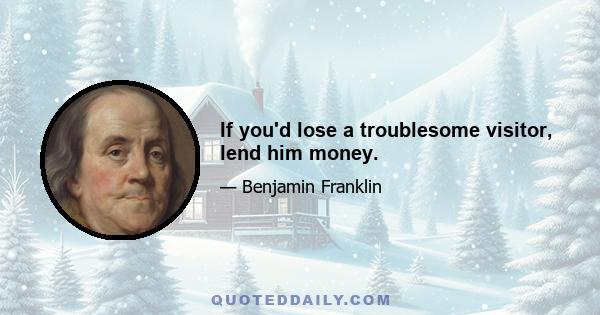 If you'd lose a troublesome visitor, lend him money.