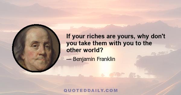 If your riches are yours, why don't you take them with you to the other world?