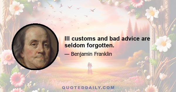 Ill customs and bad advice are seldom forgotten.