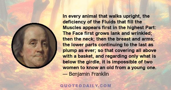 In every animal that walks upright, the deficiency of the Fluids that fill the Muscles appears first in the highest Part: The Face first grows lank and wrinkled; then the neck; then the breast and arms; the lower parts