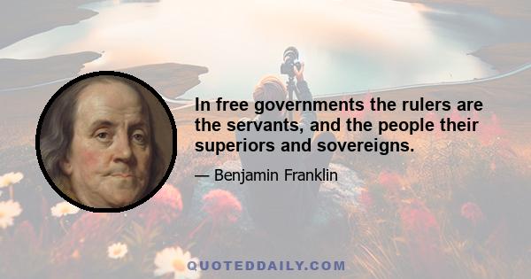 In free governments the rulers are the servants, and the people their superiors and sovereigns.