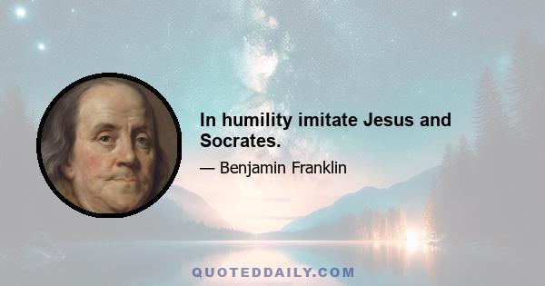 In humility imitate Jesus and Socrates.