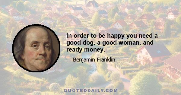 In order to be happy you need a good dog, a good woman, and ready money.