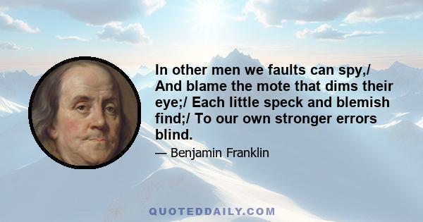 In other men we faults can spy,/ And blame the mote that dims their eye;/ Each little speck and blemish find;/ To our own stronger errors blind.