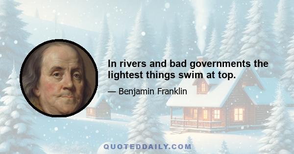 In rivers and bad governments the lightest things swim at top.