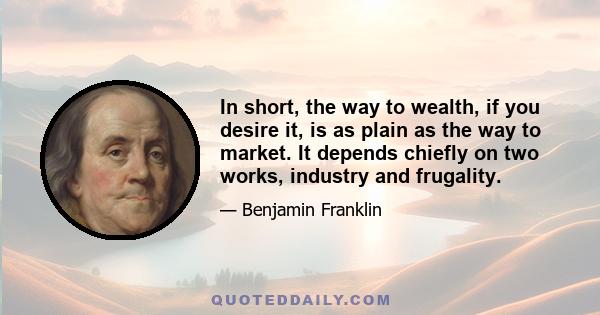 In short, the way to wealth, if you desire it, is as plain as the way to market. It depends chiefly on two works, industry and frugality.