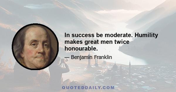 In success be moderate. Humility makes great men twice honourable.