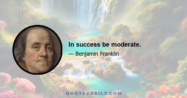 In success be moderate.