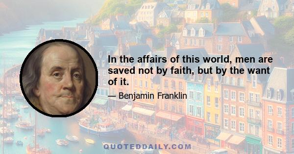 In the affairs of this world, men are saved not by faith, but by the want of it.