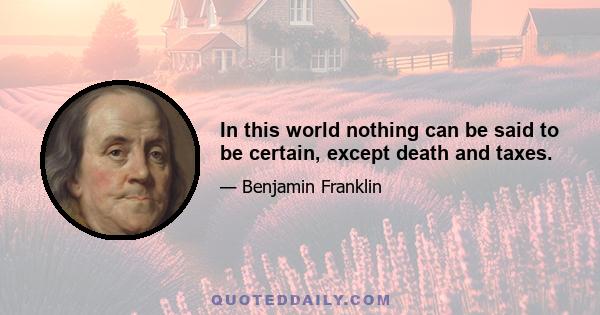 In this world nothing can be said to be certain, except death and taxes.