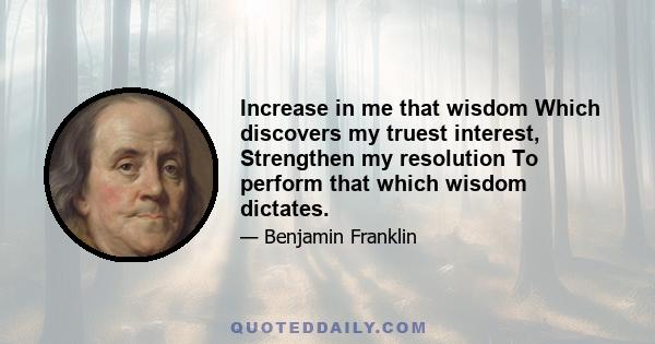 Increase in me that wisdom Which discovers my truest interest, Strengthen my resolution To perform that which wisdom dictates.