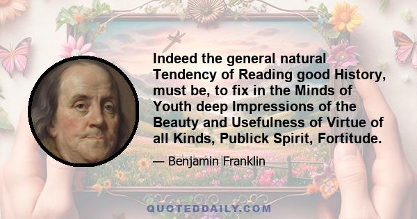 Indeed the general natural Tendency of Reading good History, must be, to fix in the Minds of Youth deep Impressions of the Beauty and Usefulness of Virtue of all Kinds, Publick Spirit, Fortitude.