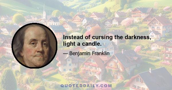 Instead of cursing the darkness, light a candle.