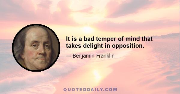 It is a bad temper of mind that takes delight in opposition.