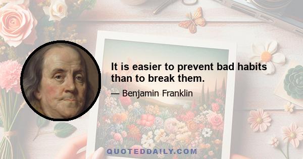 It is easier to prevent bad habits than to break them.