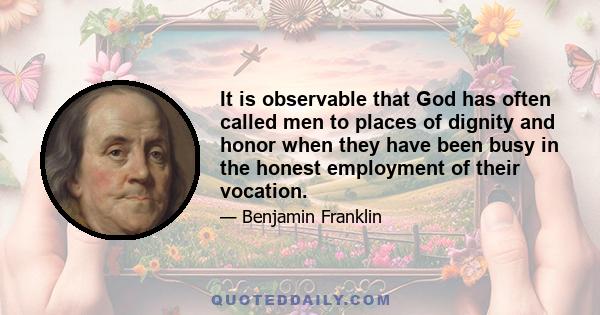 It is observable that God has often called men to places of dignity and honor when they have been busy in the honest employment of their vocation.