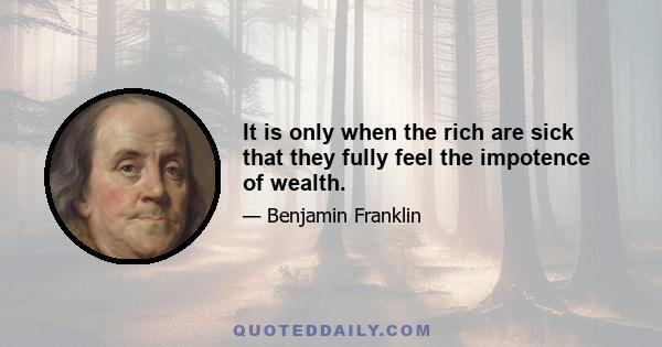 It is only when the rich are sick that they fully feel the impotence of wealth.