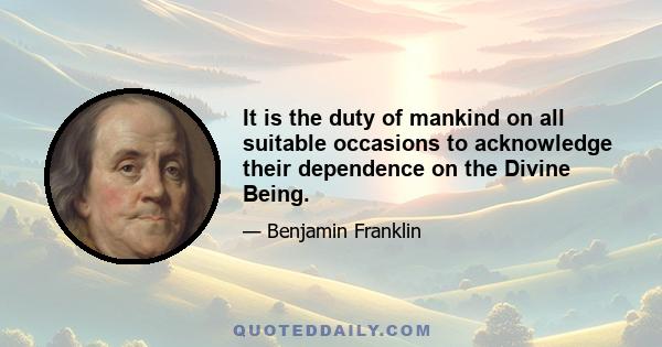 It is the duty of mankind on all suitable occasions to acknowledge their dependence on the Divine Being.