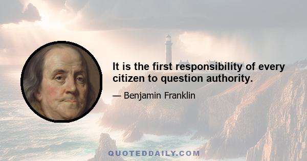 It is the first responsibility of every citizen to question authority.