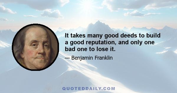 It takes many good deeds to build a good reputation, and only one bad one to lose it.