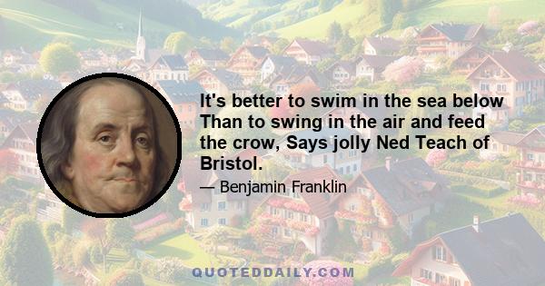 It's better to swim in the sea below Than to swing in the air and feed the crow, Says jolly Ned Teach of Bristol.