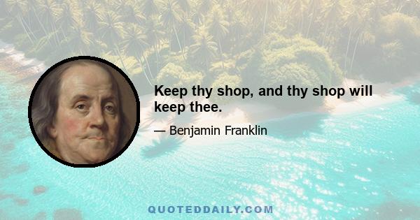 Keep thy shop, and thy shop will keep thee.