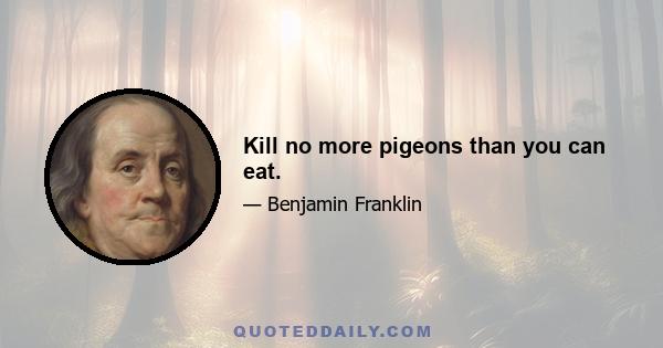 Kill no more pigeons than you can eat.