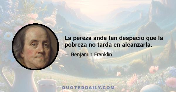 La pereza anda tan despacio que la pobreza no tarda en alcanzarla.