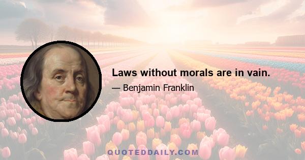 Laws without morals are in vain.