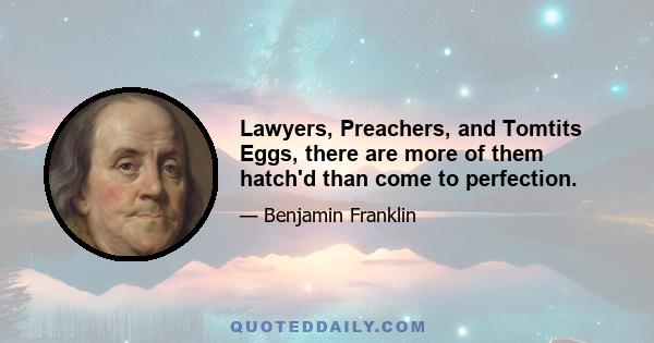 Lawyers, Preachers, and Tomtits Eggs, there are more of them hatch'd than come to perfection.