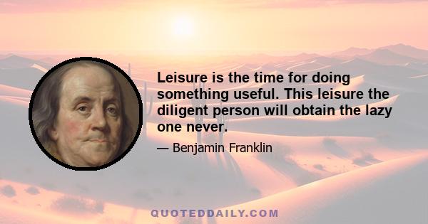 Leisure is the time for doing something useful. This leisure the diligent person will obtain the lazy one never.