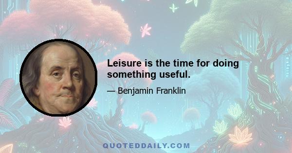 Leisure is the time for doing something useful.