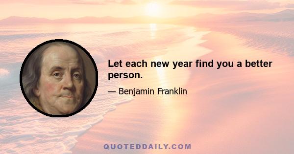 Let each new year find you a better person.