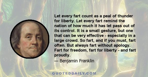 Let every fart count as a peal of thunder for liberty. Let every fart remind the nation of how much it has let pass out of its control. It is a small gesture, but one that can be very effective - especially in a large