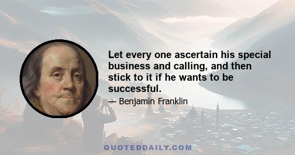 Let every one ascertain his special business and calling, and then stick to it if he wants to be successful.